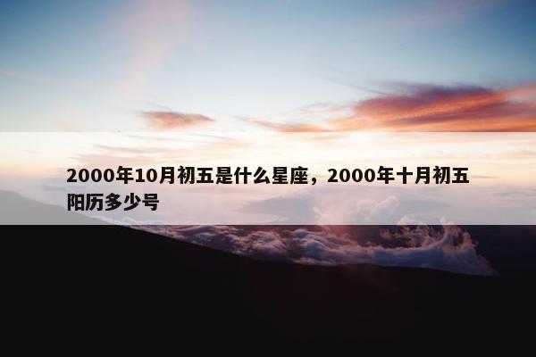 2000年10月初五是什么星座，2000年十月初五阳历多少号