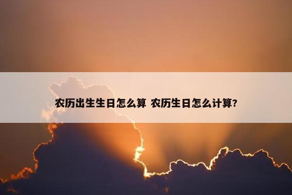 农历出生生日怎么算 农历生日怎么计算?