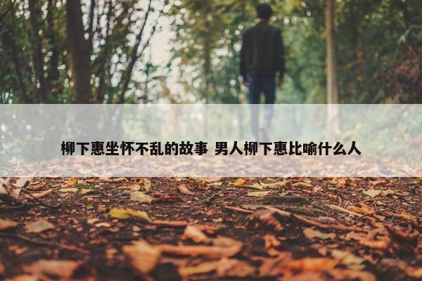 柳下惠坐怀不乱的故事 男人柳下惠比喻什么人