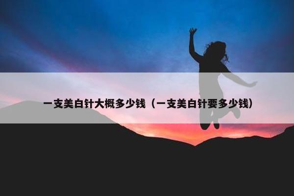 一支美白针大概多少钱（一支美白针要多少钱）