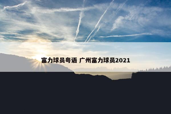 富力球员粤语 广州富力球员2021