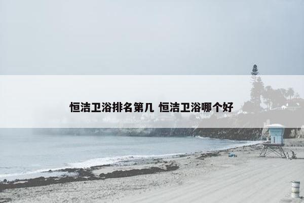 恒洁卫浴排名第几 恒洁卫浴哪个好