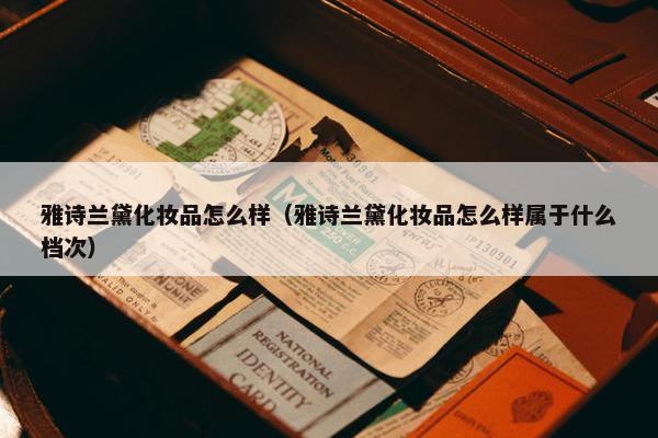 雅诗兰黛化妆品怎么样（雅诗兰黛化妆品怎么样属于什么档次）