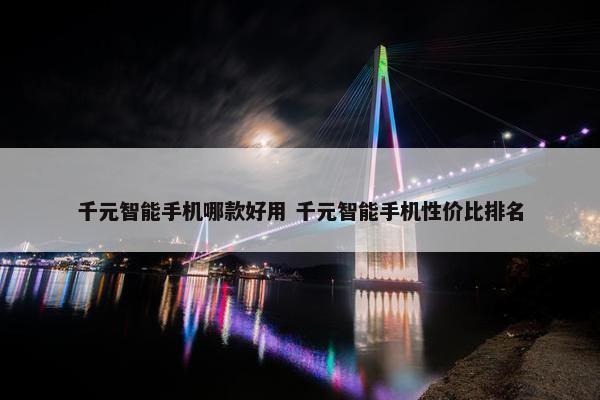 千元智能手机哪款好用 千元智能手机性价比排名