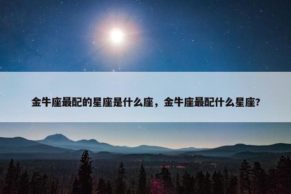 金牛座最配的星座是什么座，金牛座最配什么星座?