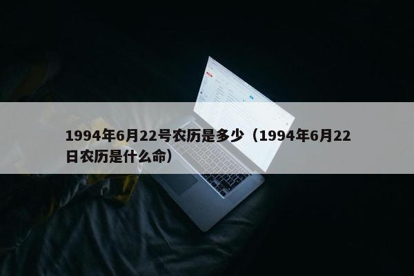 1994年6月22号农历是多少（1994年6月22日农历是什么命）