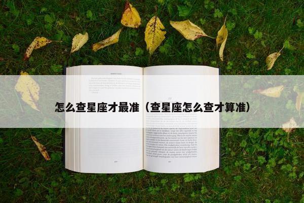 怎么查星座才最准（查星座怎么查才算准）