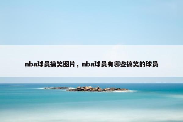 nba球员搞笑图片，nba球员有哪些搞笑的球员