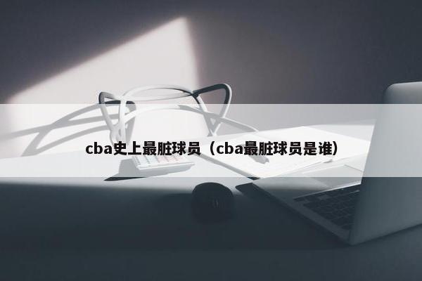 cba史上最脏球员（cba最脏球员是谁）