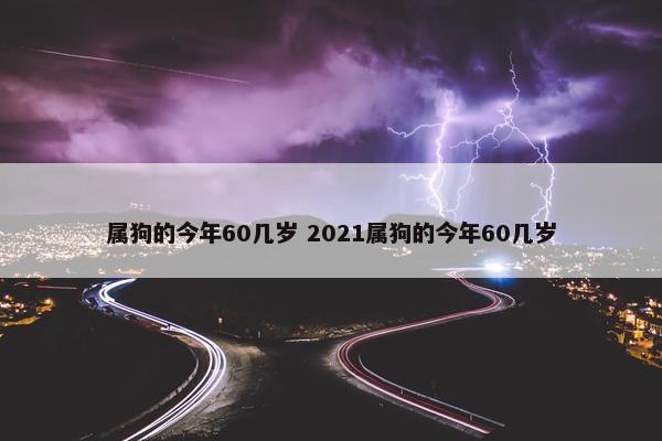 属狗的今年60几岁 2021属狗的今年60几岁