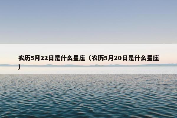 农历5月22日是什么星座（农历5月20日是什么星座）