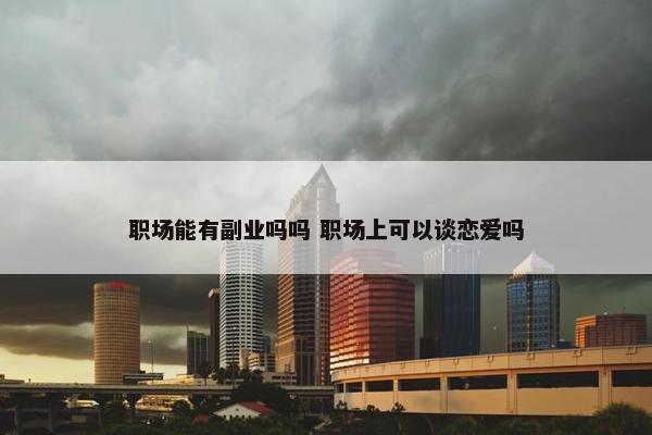 职场能有副业吗吗 职场上可以谈恋爱吗