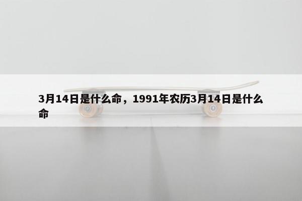 3月14日是什么命，1991年农历3月14日是什么命