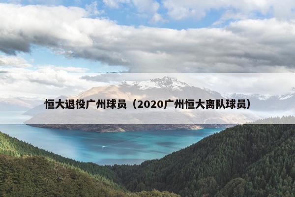 恒大退役广州球员（2020广州恒大离队球员）