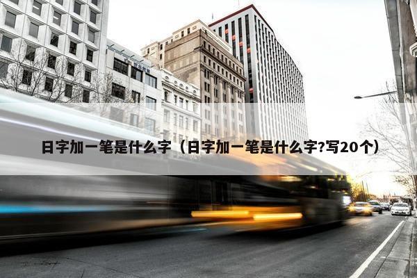 日字加一笔是什么字（日字加一笔是什么字?写20个）