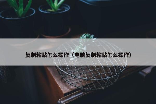 复制粘贴怎么操作（电脑复制粘贴怎么操作）