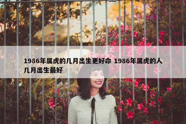 1986年属虎的几月出生更好命 1986年属虎的人几月出生最好