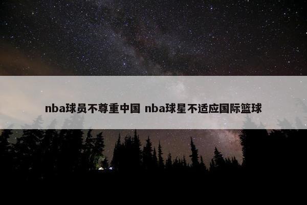 nba球员不尊重中国 nba球星不适应国际篮球