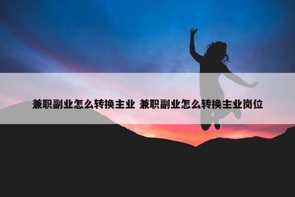 兼职副业怎么转换主业 兼职副业怎么转换主业岗位