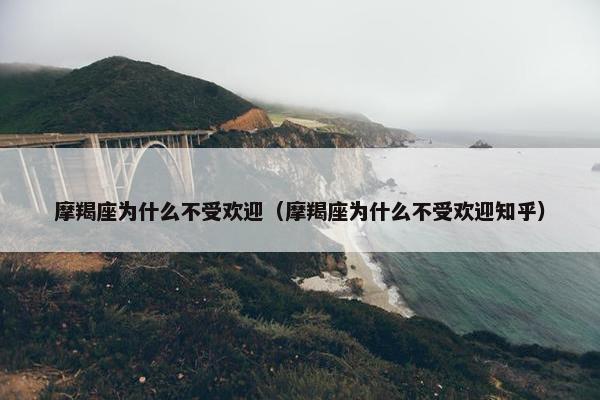 摩羯座为什么不受欢迎（摩羯座为什么不受欢迎知乎）