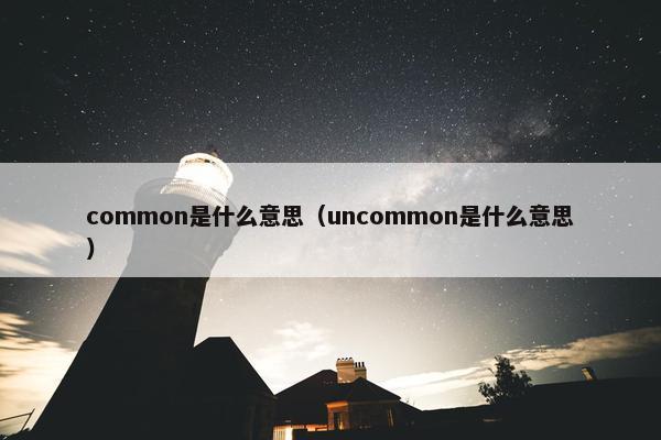 common是什么意思（uncommon是什么意思）