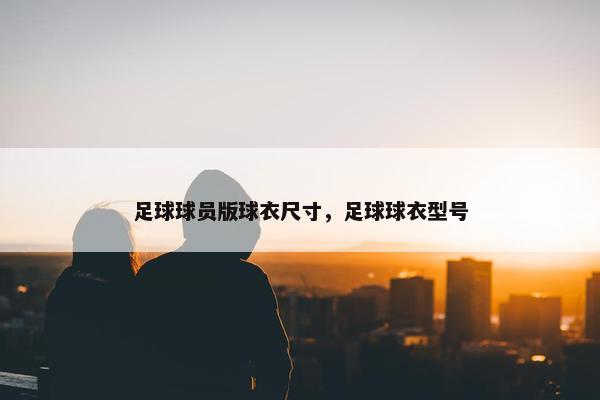 足球球员版球衣尺寸，足球球衣型号