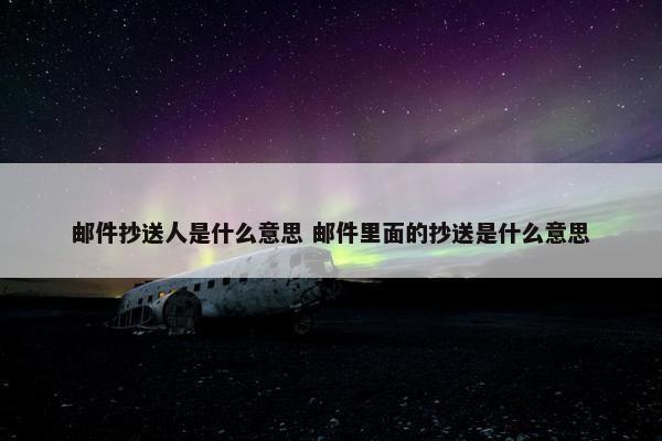 邮件抄送人是什么意思 邮件里面的抄送是什么意思