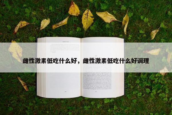 雌性激素低吃什么好，雌性激素低吃什么好调理