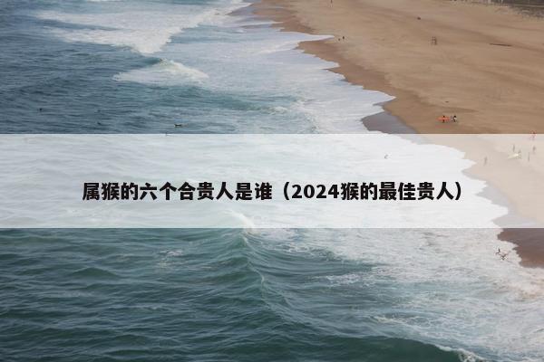 属猴的六个合贵人是谁（2024猴的最佳贵人）