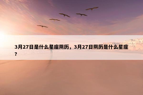 3月27日是什么星座阴历，3月27日阴历是什么星座?