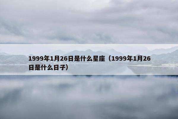 1999年1月26日是什么星座（1999年1月26日是什么日子）