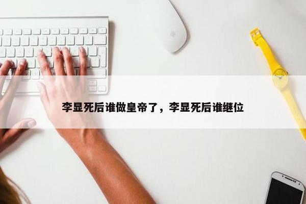 李显死后谁做皇帝了，李显死后谁继位