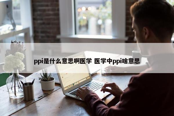 ppi是什么意思啊医学 医学中ppi啥意思