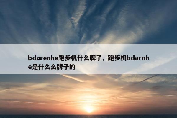 bdarenhe跑步机什么牌子，跑步机bdarnhe是什么么牌子的