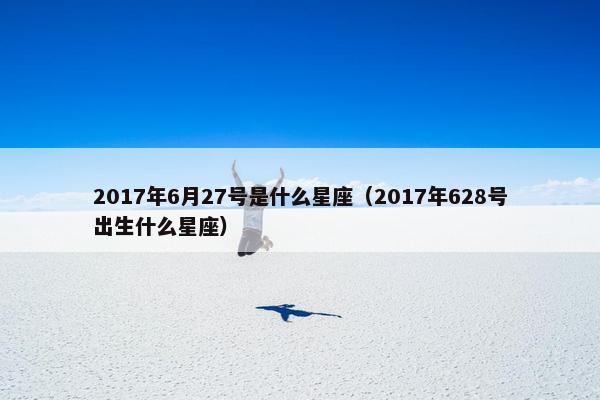 2017年6月27号是什么星座（2017年628号出生什么星座）