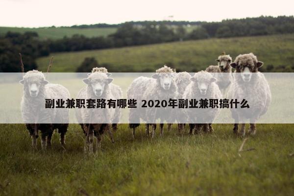 副业兼职套路有哪些 2020年副业兼职搞什么