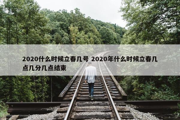 2020什么时候立春几号 2020年什么时候立春几点几分几点结束