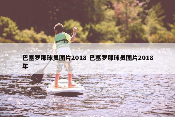 巴塞罗那球员图片2018 巴塞罗那球员图片2018年