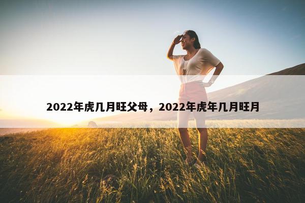 2022年虎几月旺父母，2022年虎年几月旺月