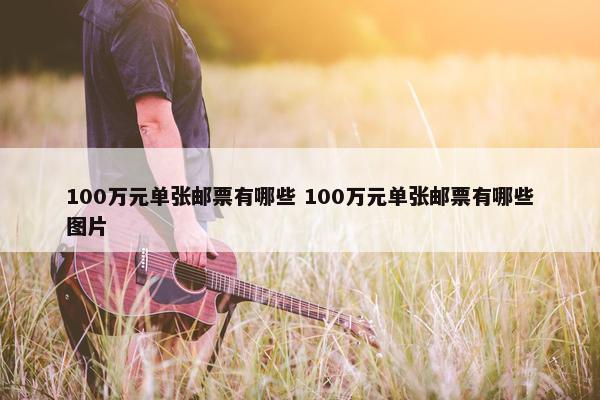 100万元单张邮票有哪些 100万元单张邮票有哪些图片