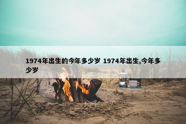 1974年出生的今年多少岁 1974年出生,今年多少岁