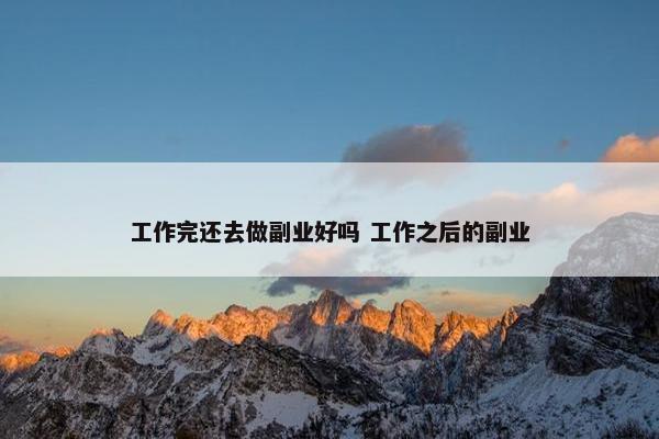 工作完还去做副业好吗 工作之后的副业