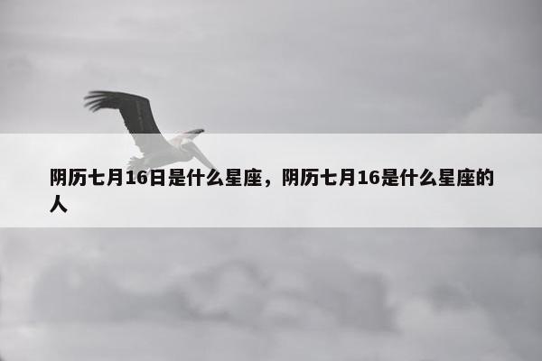 阴历七月16日是什么星座，阴历七月16是什么星座的人