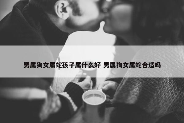 男属狗女属蛇孩子属什么好 男属狗女属蛇合适吗