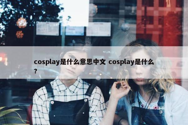 cosplay是什么意思中文 cosplay是什么?