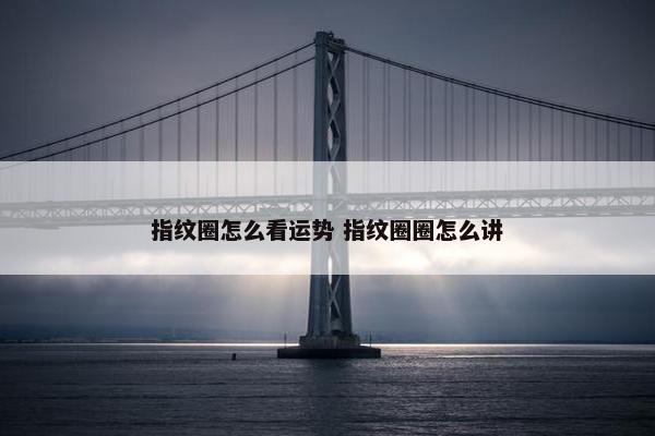 指纹圈怎么看运势 指纹圈圈怎么讲