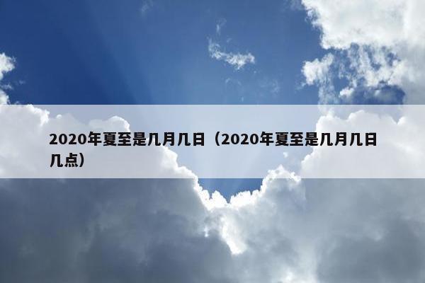 2020年夏至是几月几日（2020年夏至是几月几日几点）