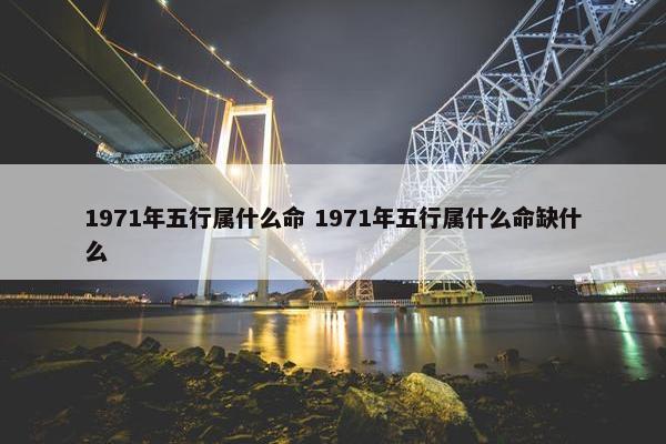 1971年五行属什么命 1971年五行属什么命缺什么