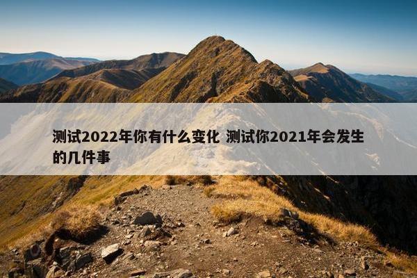 测试2022年你有什么变化 测试你2021年会发生的几件事