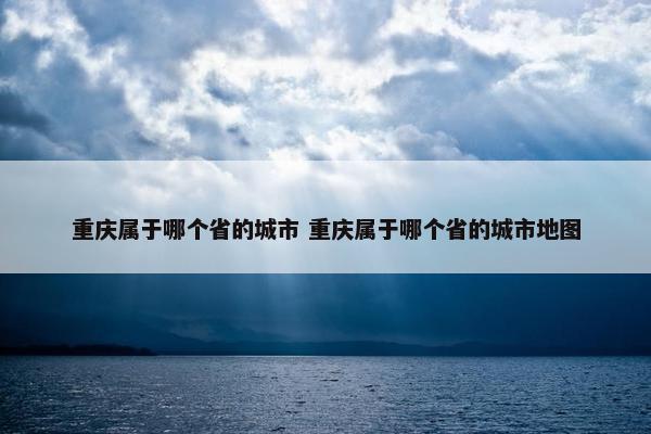 重庆属于哪个省的城市 重庆属于哪个省的城市地图